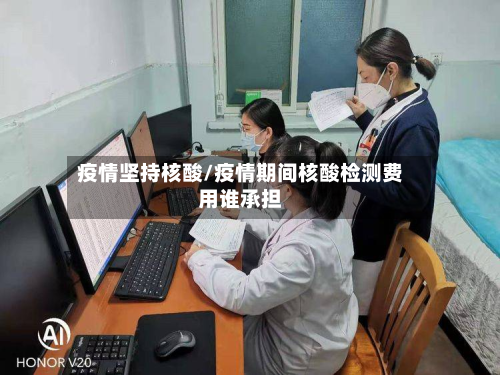 疫情坚持核酸/疫情期间核酸检测费用谁承担-第1张图片