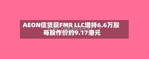 AEON信贷获FMR LLC增持6.6万股 每股作价约9.17港元-第1张图片