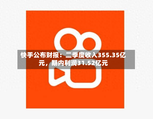 快手公布财报：二季度收入355.35亿元，期内利润31.52亿元-第1张图片