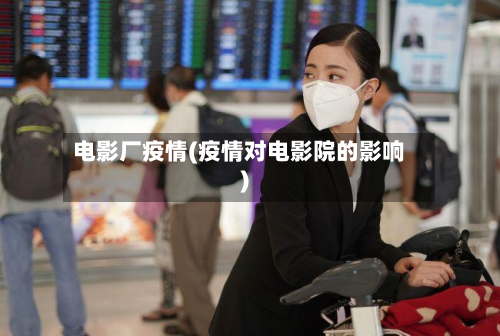 电影厂疫情(疫情对电影院的影响)-第2张图片