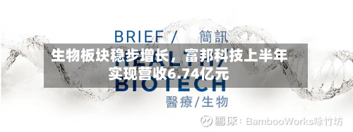 生物板块稳步增长，富邦科技上半年实现营收6.74亿元-第1张图片
