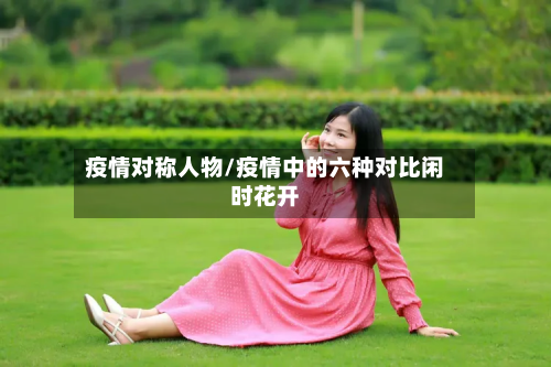 疫情对称人物/疫情中的六种对比闲时花开-第1张图片
