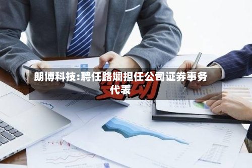 朗博科技:聘任路斓担任公司证券事务代表-第1张图片