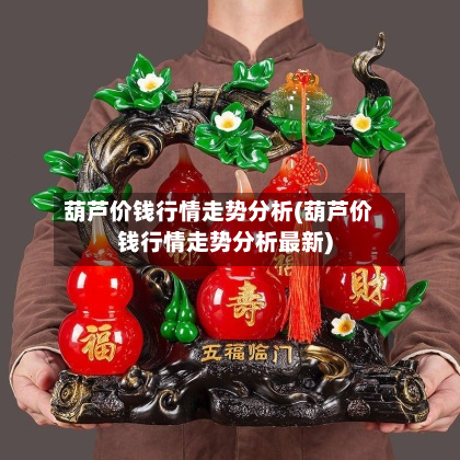 葫芦价钱行情走势分析(葫芦价钱行情走势分析最新)-第2张图片