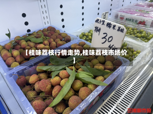 【桂味荔枝行情走势,桂味荔枝市场价】-第1张图片