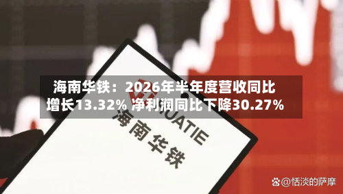 海南华铁:2026年半年度营收同比增长13.32% 净利润同比下降30.27%-第2张图片