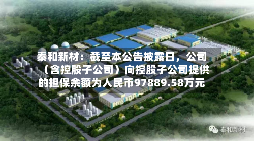 泰和新材：截至本公告披露日，公司（含控股子公司）向控股子公司提供的担保余额为人民币97889.58万元-第1张图片
