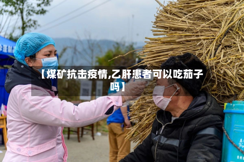 【煤矿抗击疫情,乙肝患者可以吃茄子吗】-第2张图片