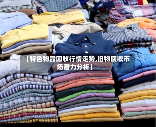 【特色物品回收行情走势,旧物回收市场潜力分析】-第1张图片