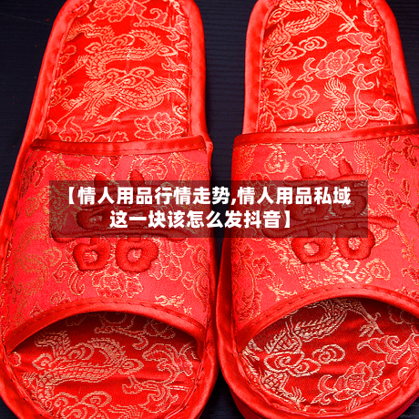 【情人用品行情走势,情人用品私域这一块该怎么发抖音】-第2张图片