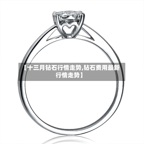 【十三月钻石行情走势,钻石费用最新行情走势】-第2张图片
