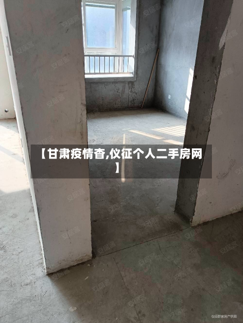 【甘肃疫情杳,仪征个人二手房网】-第3张图片