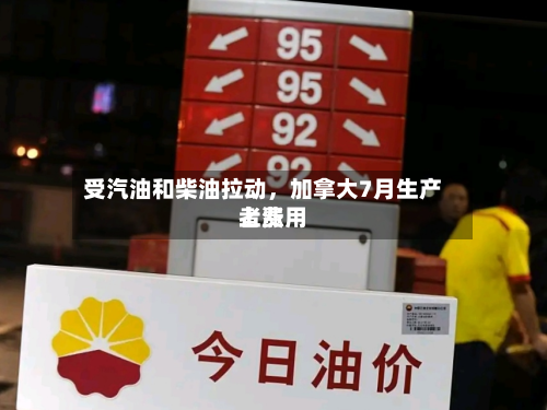 受汽油和柴油拉动，加拿大7月生产者费用上涨-第1张图片