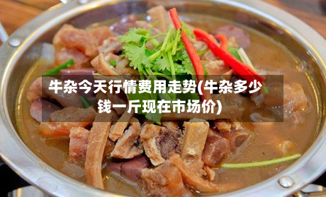 牛杂今天行情费用走势(牛杂多少钱一斤现在市场价)-第3张图片