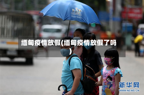 缅甸疫情放假(缅甸疫情放假了吗)-第2张图片