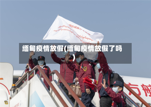 缅甸疫情放假(缅甸疫情放假了吗)-第3张图片