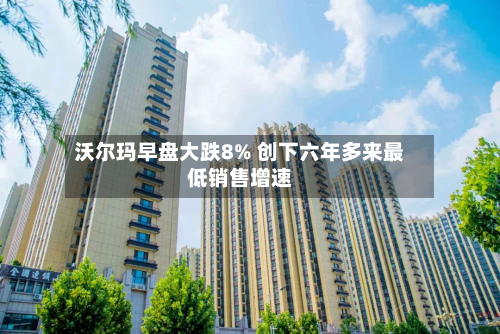 沃尔玛早盘大跌8% 创下六年多来最低销售增速-第1张图片