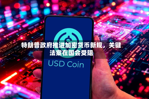 特朗普政府推进加密货币新规	，关键法案在国会受阻-第3张图片