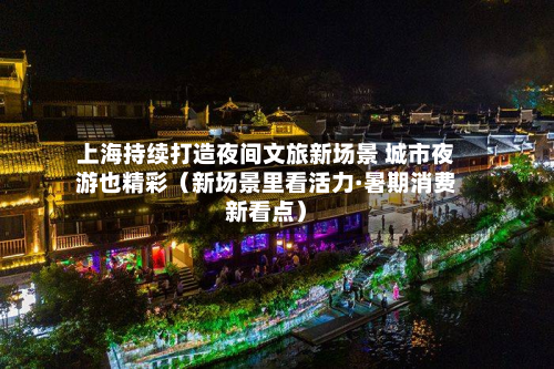 上海持续打造夜间文旅新场景 城市夜游也精彩(新场景里看活力·暑期消费新看点)-第2张图片
