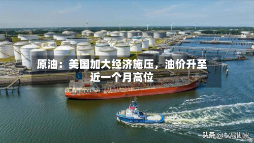 原油：美国加大经济施压	，油价升至近一个月高位-第1张图片