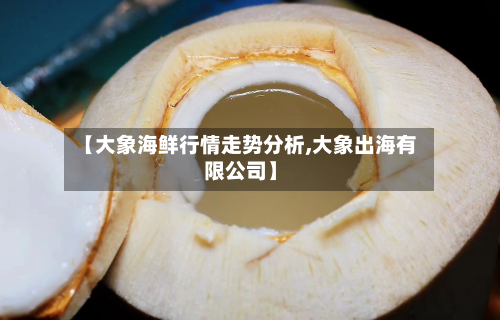 【大象海鲜行情走势分析,大象出海有限公司】-第1张图片