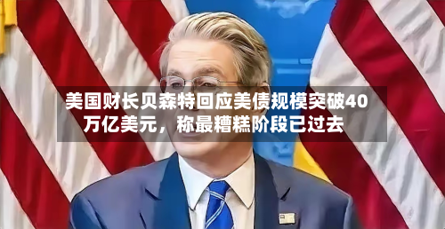 美国财长贝森特回应美债规模突破40万亿美元	，称最糟糕阶段已过去-第1张图片