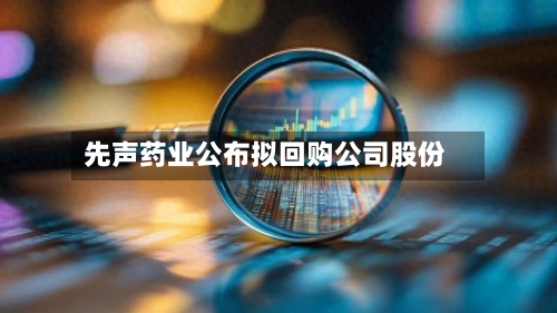 先声药业公布拟回购公司股份-第1张图片
