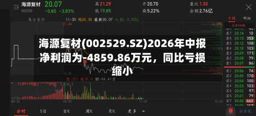 海源复材(002529.SZ)2026年中报净利润为-4859.86万元，同比亏损缩小-第2张图片