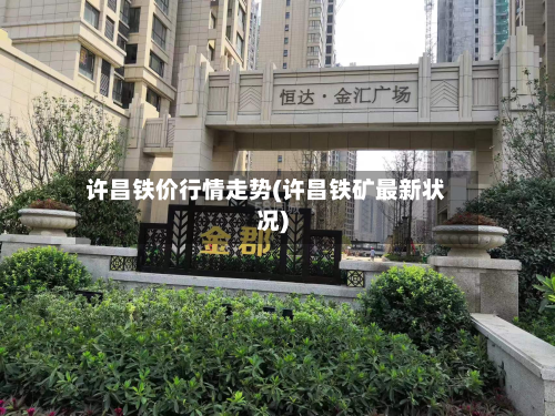 许昌铁价行情走势(许昌铁矿最新状况)-第1张图片