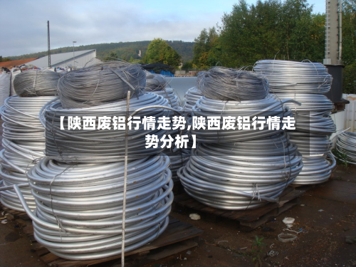 【陕西废铝行情走势,陕西废铝行情走势分析】-第2张图片