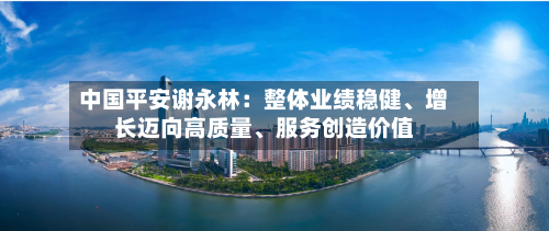 中国平安谢永林：整体业绩稳健	、增长迈向高质量、服务创造价值-第2张图片