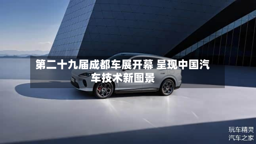 第二十九届成都车展开幕 呈现中国汽车技术新图景-第1张图片