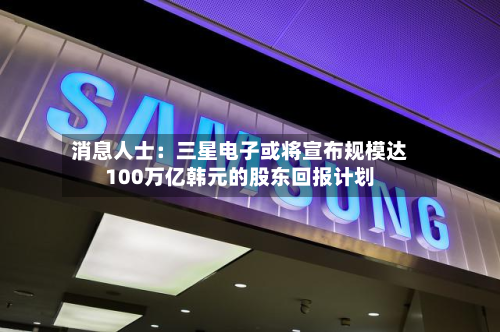 消息人士：三星电子或将宣布规模达100万亿韩元的股东回报计划-第1张图片