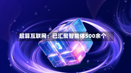 超算互联网：已汇聚智能体500余个-第1张图片