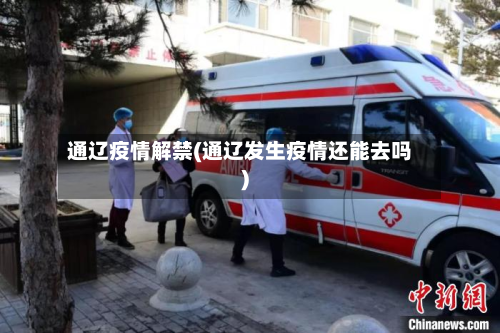 通辽疫情解禁(通辽发生疫情还能去吗)-第1张图片