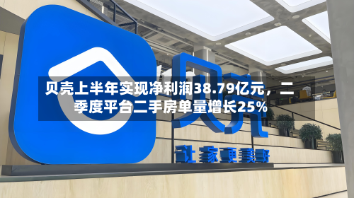 贝壳上半年实现净利润38.79亿元	，二季度平台二手房单量增长25%-第1张图片