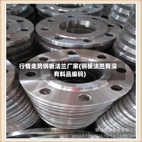 行情走势钢板法兰厂家(钢板法兰有没有料品编码)-第2张图片