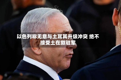 以色列称无意与土耳其升级冲突 绝不接受土在叙驻军-第1张图片