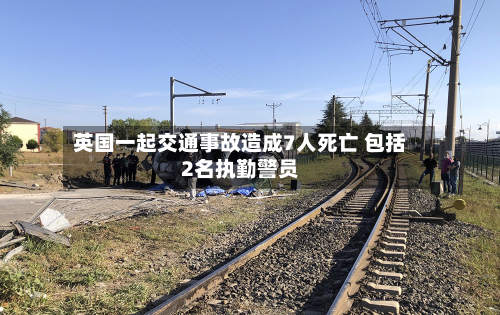英国一起交通事故造成7人死亡 包括2名执勤警员-第1张图片