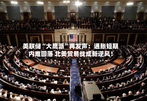 美联储“大鹰派”再发声：通胀短期内难回落 北美贸易战成新逆风！-第2张图片