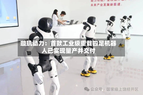 璇玑动力:首款工业级重载四足机器人已实现量产并交付-第1张图片
