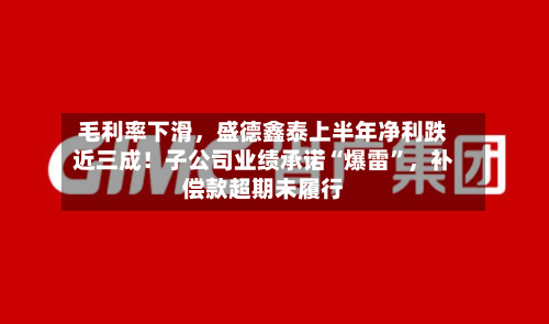 毛利率下滑，盛德鑫泰上半年净利跌近三成！子公司业绩承诺“爆雷	”，补偿款超期未履行-第3张图片