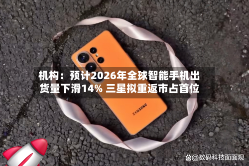 机构:预计2026年全球智能手机出货量下滑14% 三星拟重返市占首位-第1张图片