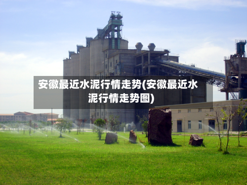 安徽最近水泥行情走势(安徽最近水泥行情走势图)-第2张图片