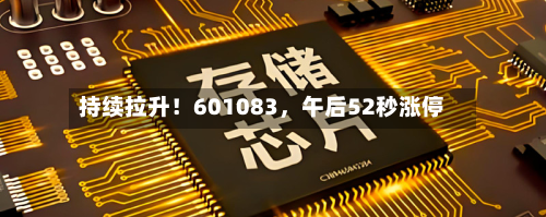 持续拉升！601083	，午后52秒涨停-第1张图片