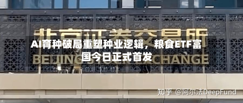 AI育种破局重塑种业逻辑	，粮食ETF富国今日正式首发-第2张图片
