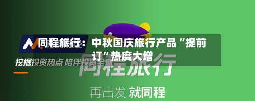 同程旅行：中秋国庆旅行产品“提前订”热度大增-第1张图片