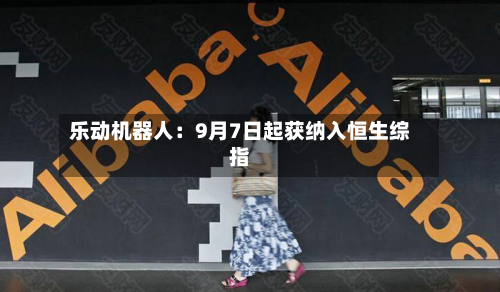 乐动机器人:9月7日起获纳入恒生综指-第1张图片