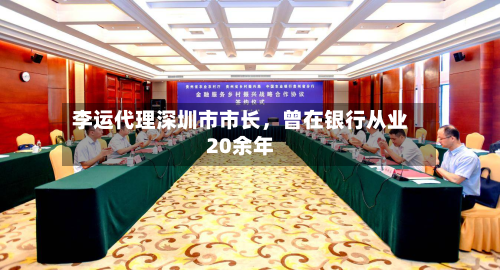 李运代理深圳市市长，曾在银行从业20余年-第1张图片