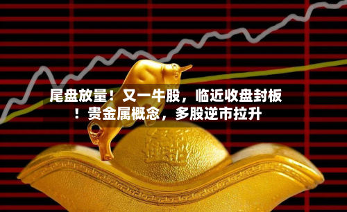 尾盘放量！又一牛股	，临近收盘封板！贵金属概念，多股逆市拉升-第2张图片